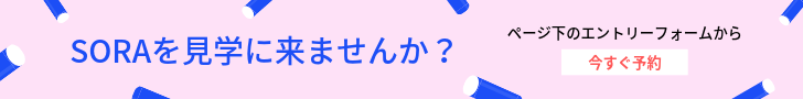SORAを見学に来ませんか？ ページ下のエントリーフォームから今すぐ予約